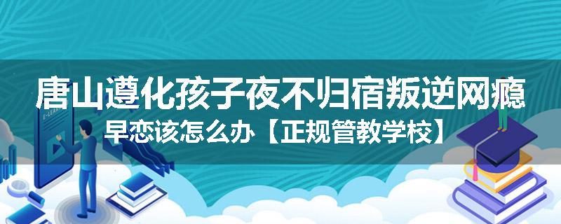 唐山遵化孩子夜不归宿叛逆网瘾早恋该怎么办【正规管教学校】