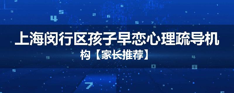 上海闵行区孩子早恋心理疏导机构【家长推荐】
