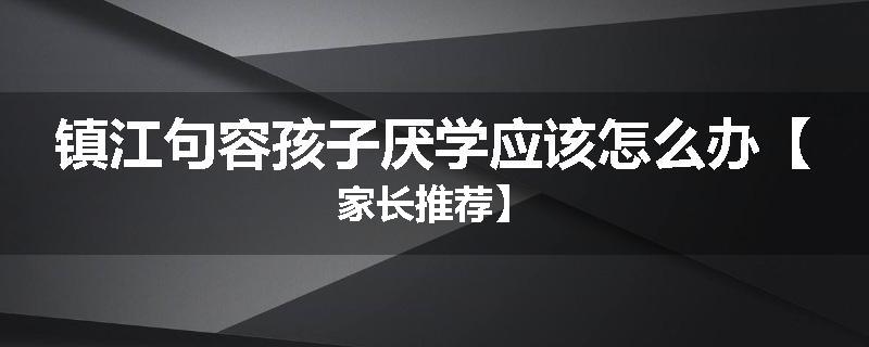 镇江句容孩子厌学应该怎么办【家长推荐】