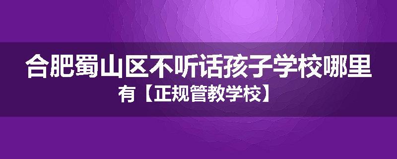 合肥蜀山区不听话孩子学校哪里有【正规管教学校】
