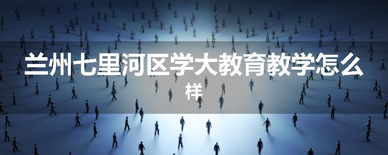 兰州七里河区学大教育教学怎么样