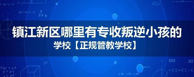 镇江新区哪里有专收叛逆小孩的学校【正规管教学校】