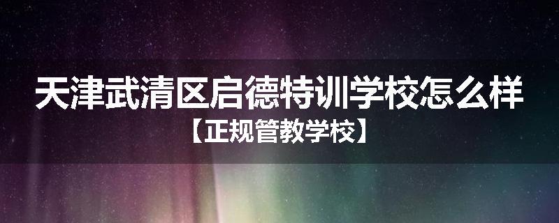 天津武清区启德特训学校怎么样【正规管教学校】