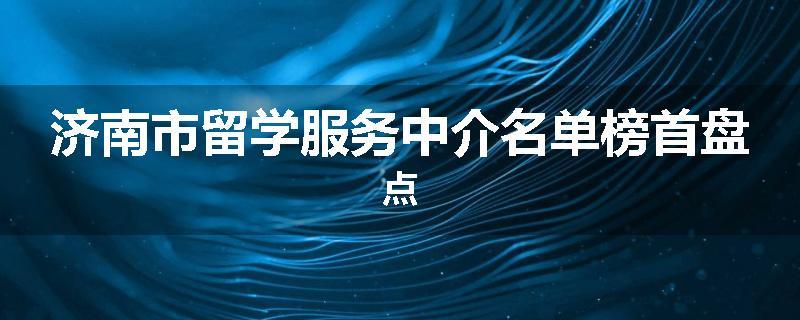 济南市留学服务中介名单榜首盘点