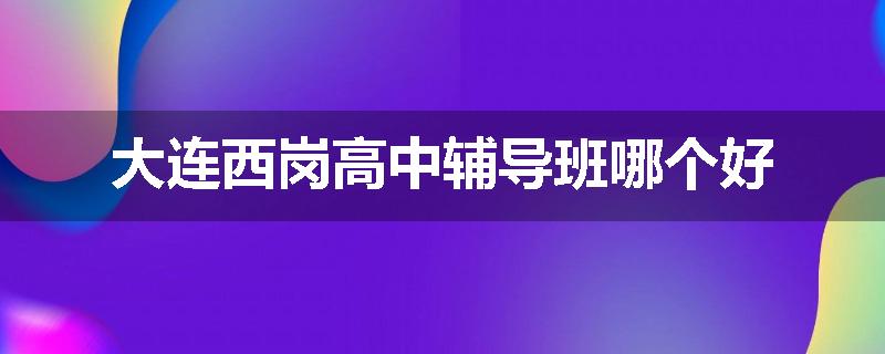 大连西岗高中辅导班哪个好
