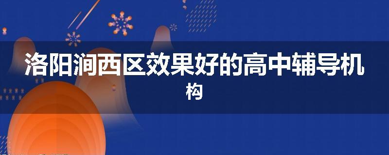 洛阳涧西区效果好的高中辅导机构