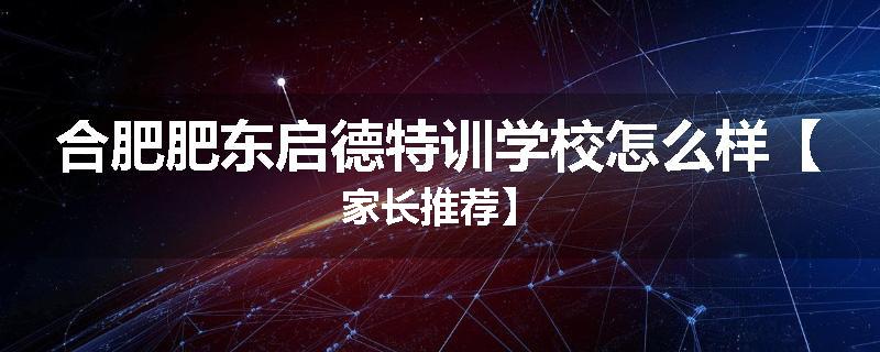 合肥肥东启德特训学校怎么样【家长推荐】