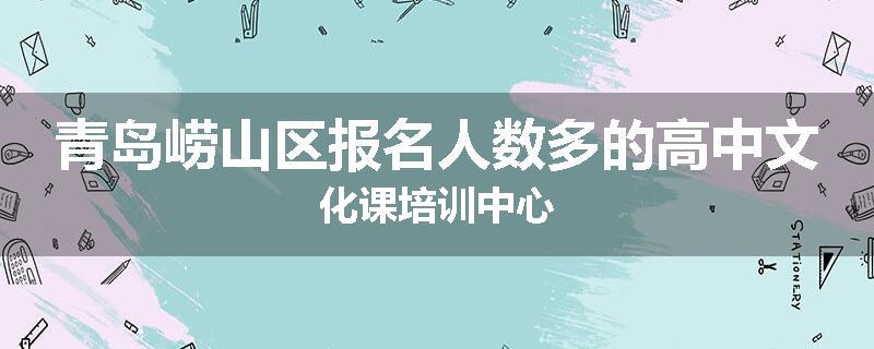 青岛崂山区报名人数多的高中文化课培训中心