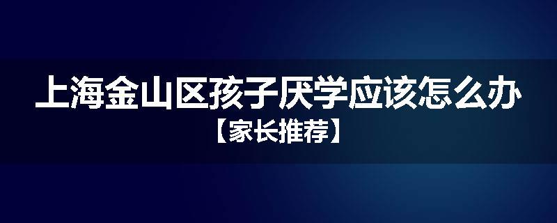 上海金山区孩子厌学应该怎么办【家长推荐】