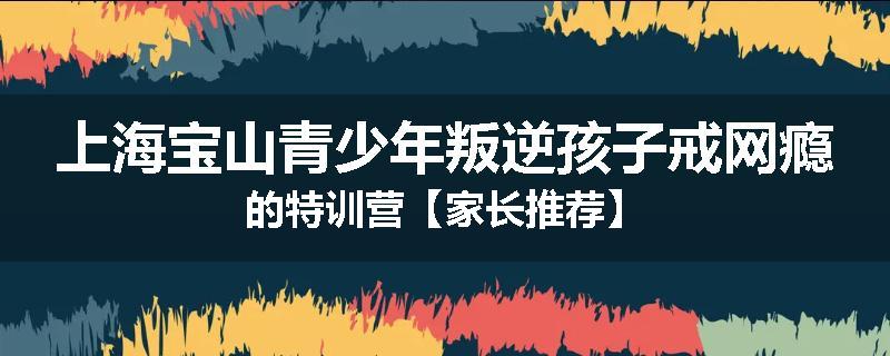 上海宝山青少年叛逆孩子戒网瘾的特训营【家长推荐】