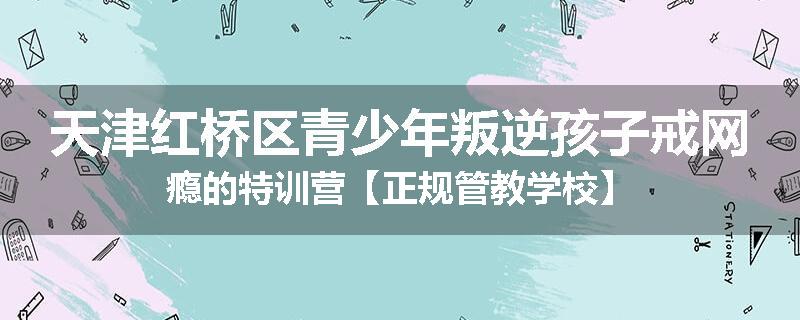 天津红桥区青少年叛逆孩子戒网瘾的特训营【正规管教学校】