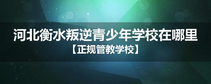 河北衡水叛逆青少年学校在哪里【正规管教学校】
