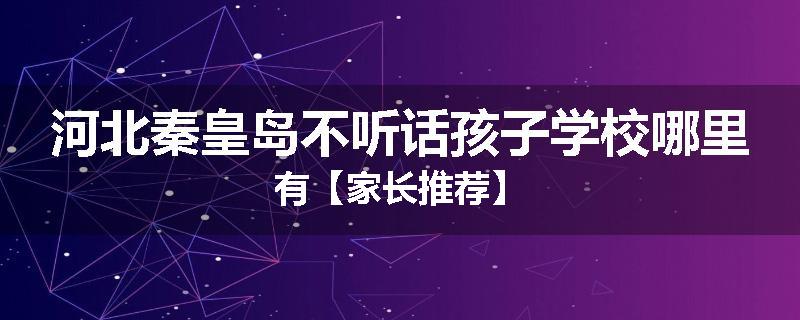 河北秦皇岛不听话孩子学校哪里有【家长推荐】