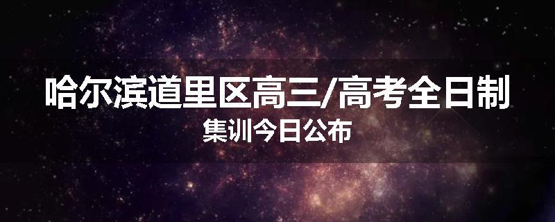 哈尔滨道里区高三/高考全日制集训今日公布