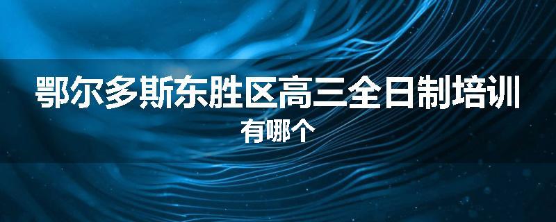 鄂尔多斯东胜区高三全日制培训有哪个