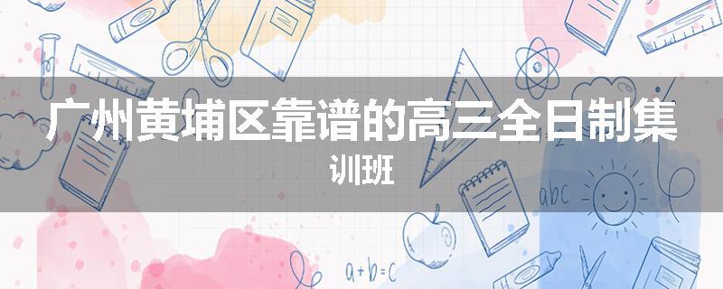 广州黄埔区靠谱的高三全日制集训班