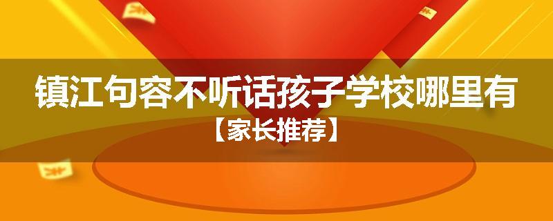 镇江句容不听话孩子学校哪里有【家长推荐】
