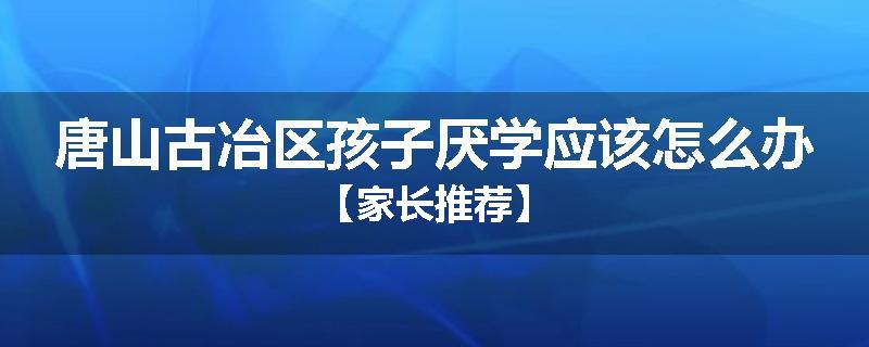 唐山古冶区孩子厌学应该怎么办【家长推荐】