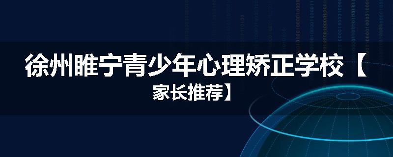 徐州睢宁青少年心理矫正学校【家长推荐】