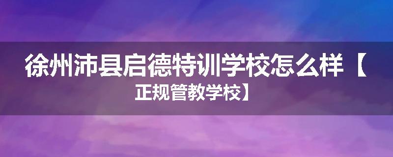 徐州沛县启德特训学校怎么样【正规管教学校】