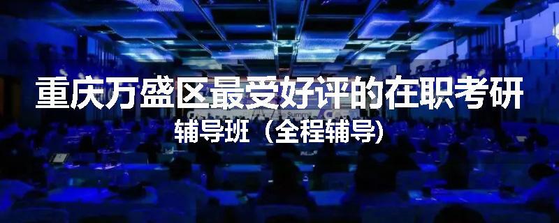 重庆万盛区最受好评的在职考研辅导班（全程辅导)