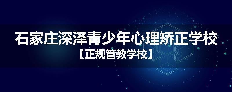 石家庄深泽青少年心理矫正学校【正规管教学校】