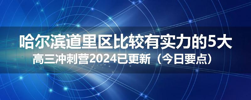 哈尔滨道里区比较有实力的5大高三冲刺营2024已更新（今日要点）