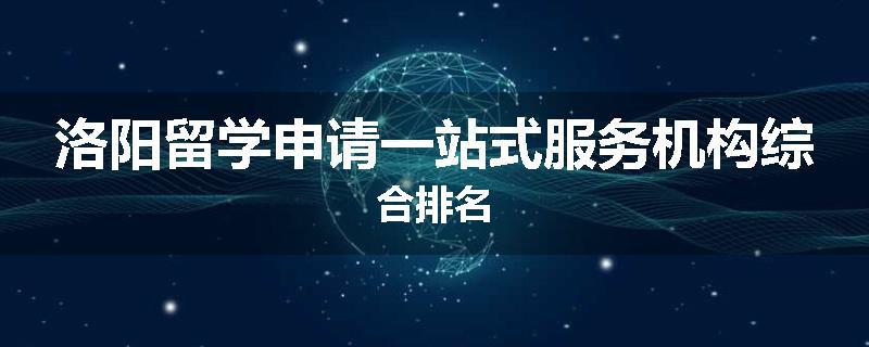 洛阳留学申请一站式服务机构综合排名