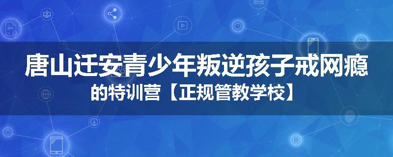 唐山迁安青少年叛逆孩子戒网瘾的特训营【正规管教学校】