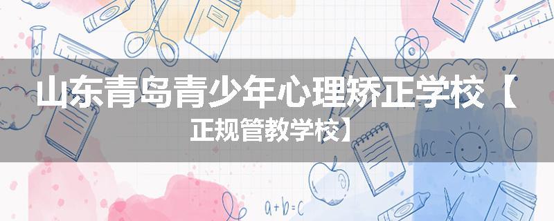 山东青岛青少年心理矫正学校【正规管教学校】
