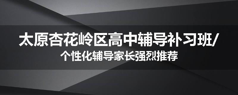 太原杏花岭区高中辅导补习班/个性化辅导家长强烈推荐