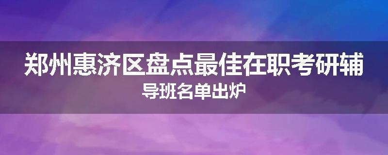 郑州惠济区盘点最佳在职考研辅导班名单出炉