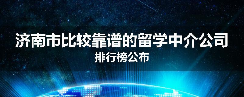 济南市比较靠谱的留学中介公司排行榜公布