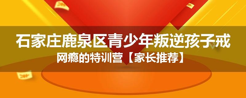 石家庄鹿泉区青少年叛逆孩子戒网瘾的特训营【家长推荐】