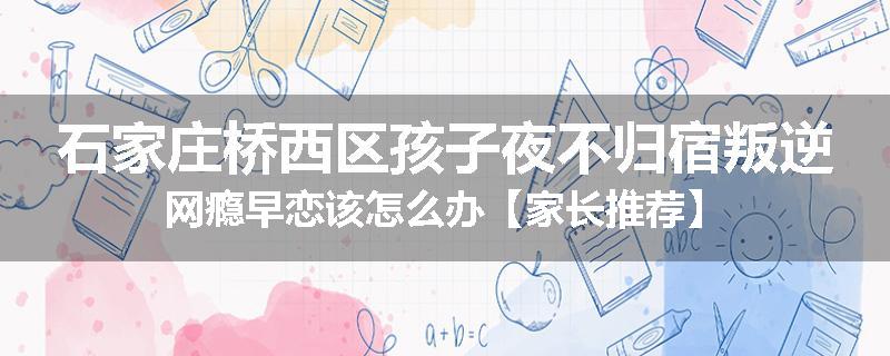 石家庄桥西区孩子夜不归宿叛逆网瘾早恋该怎么办【家长推荐】