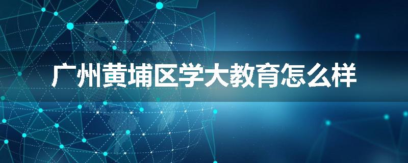 广州黄埔区学大教育怎么样