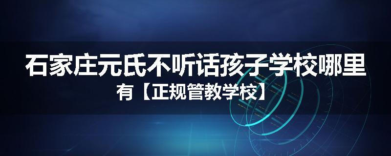 石家庄元氏不听话孩子学校哪里有【正规管教学校】
