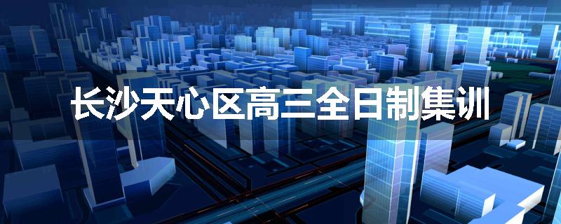 长沙天心区高三全日制集训