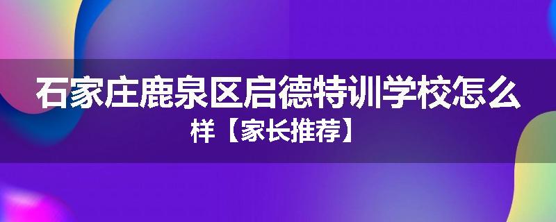 石家庄鹿泉区启德特训学校怎么样【家长推荐】