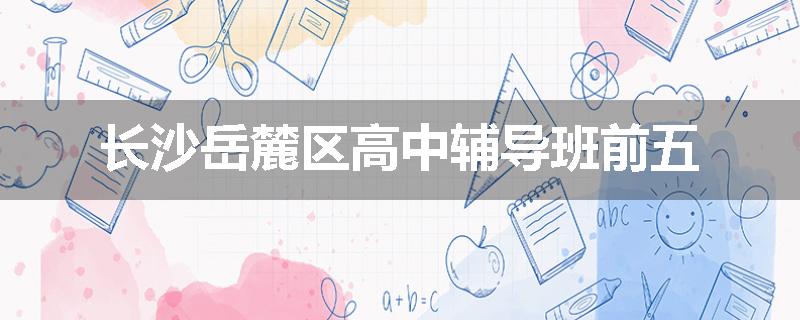 长沙岳麓区高中辅导班前五