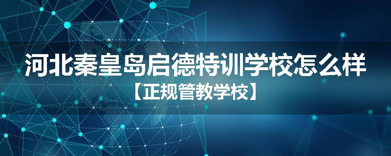河北秦皇岛启德特训学校怎么样【正规管教学校】