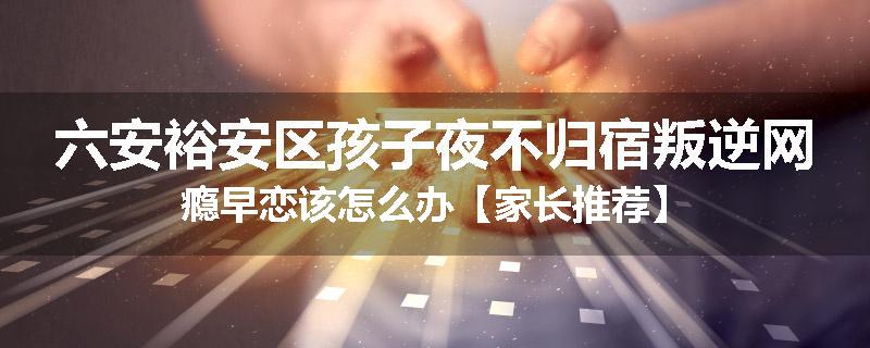 六安裕安区孩子夜不归宿叛逆网瘾早恋该怎么办【家长推荐】