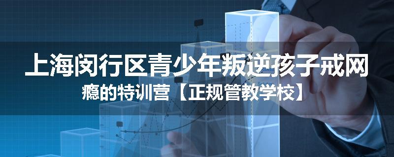 上海闵行区青少年叛逆孩子戒网瘾的特训营【正规管教学校】