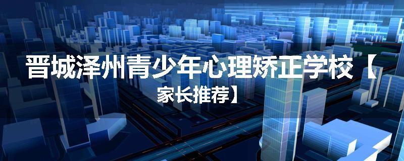 晋城泽州青少年心理矫正学校【家长推荐】