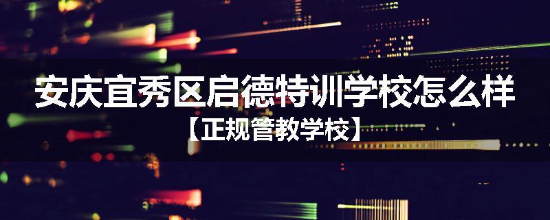 安庆宜秀区启德特训学校怎么样【正规管教学校】