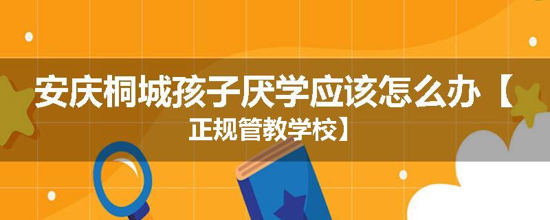 安庆桐城孩子厌学应该怎么办【正规管教学校】