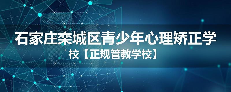 石家庄栾城区青少年心理矫正学校【正规管教学校】