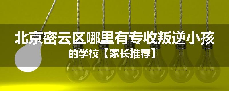 北京密云区哪里有专收叛逆小孩的学校【家长推荐】