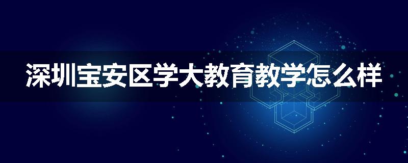 深圳宝安区学大教育教学怎么样