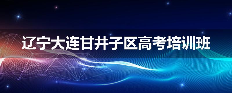辽宁大连甘井子区高考培训班